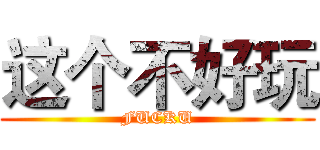 这个不好玩 (FUCKU)