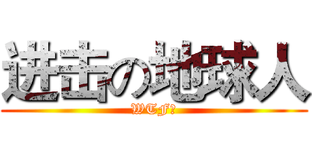 进击の地球人 (WTF？)