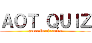 ＡＯＴ ＱＵＩＺ (guess the character)