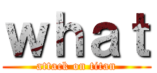 ｗｈａｔ (attack on titan)