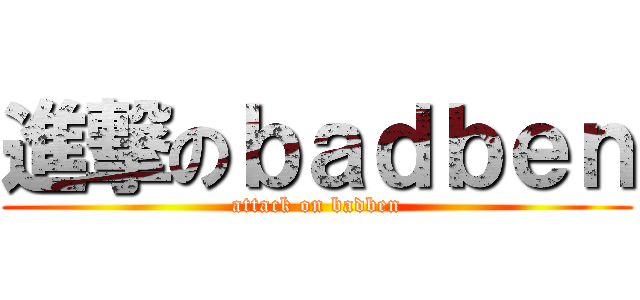 進撃のｂａｄｂｅｎ (attack on badben)