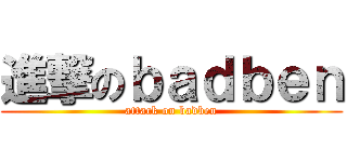 進撃のｂａｄｂｅｎ (attack on badben)