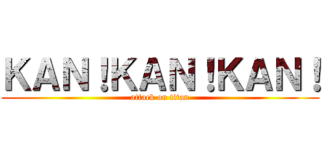ＫＡＮ！ＫＡＮ！ＫＡＮ！ (attack on titan)