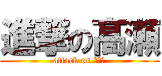 進撃の髙瀬 (attack on たかせ)