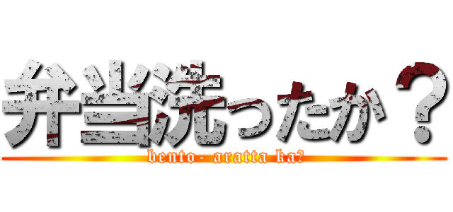 弁当洗ったか？ ( bento- aratta ka?)