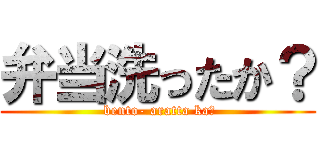弁当洗ったか？ ( bento- aratta ka?)