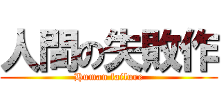 人間の失敗作 (Human failure)