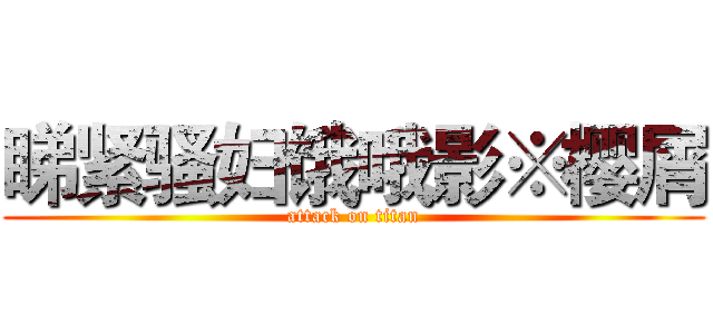 睇紧骚妇饿哦影※樱屑 (attack on titan)