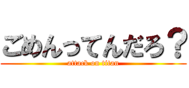 ごめんってんだろ？ (attack on titan)