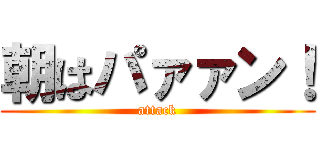 朝はパァァン！ (attack)