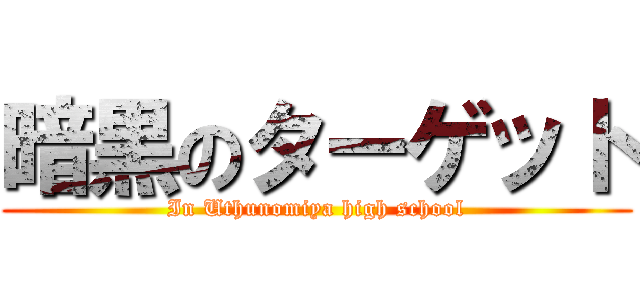 暗黒のターゲット (In Uthunomiya high school)