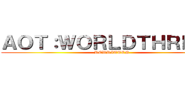 ＡＯＴ：ＷＯＲＬＤＴＨＲＥＡＴ (REWRITTEN)