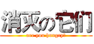 消灭の它们 (are you hungry？)