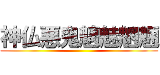 神仏悪鬼魑魅魍魎 ()