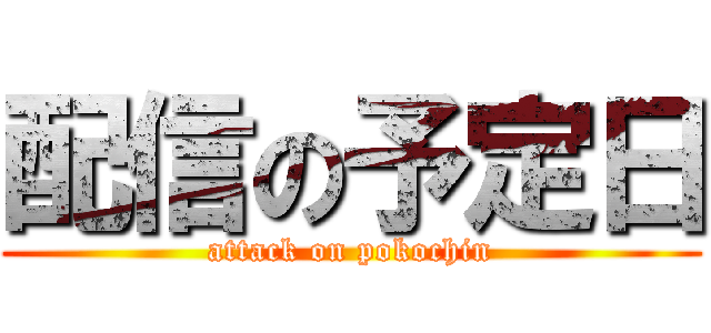 配信の予定日 (attack on pokochin)