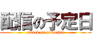 配信の予定日 (attack on pokochin)