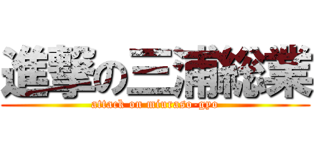 進撃の三浦総業 (attack on miuraso-gyo)