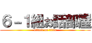 ６－１組お話部屋 (attack on titan)