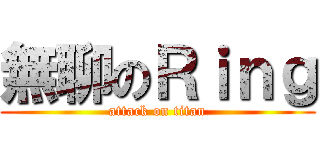 無聊のＲｉｎｇ (attack on titan)