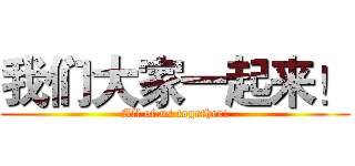 我们大家一起来！ (All of us together!)