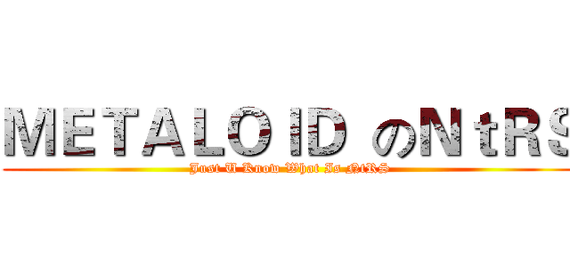 ＭＥＴＡＬＯＩＤ  のＮｔＲＳ (Just U Know What Is NtRS)