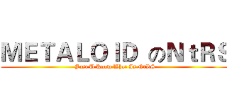 ＭＥＴＡＬＯＩＤ  のＮｔＲＳ (Just U Know What Is NtRS)