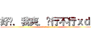 好啦．我爽．醬行不行ｘｄ？ (attack on titan)