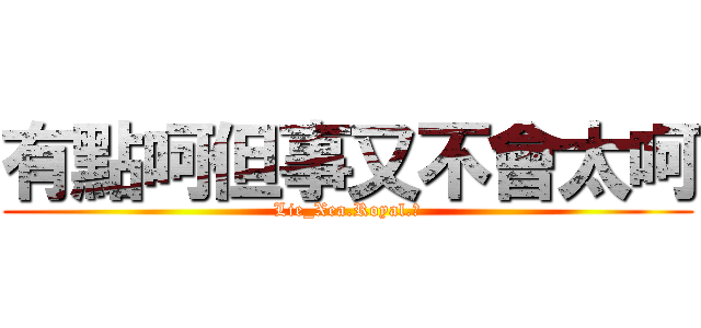 有點呵但事又不會太呵 (Lie_Xea.Royal.ζ)