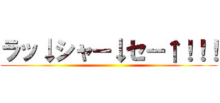 ラッ↓シャー↓セー↑！！！ ()