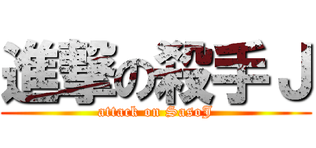 進撃の殺手Ｊ (attack on SasoJ)