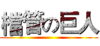 檔管の巨人 ()