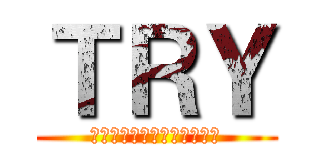 ＴＲＹ (～目標に向かって突き進め～)
