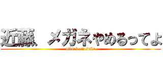 近藤、メガネやめるってよ (attack on suke)