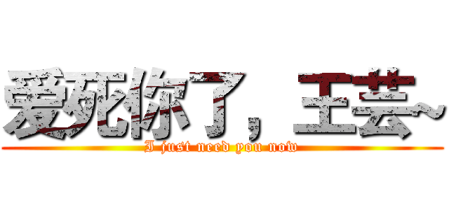 爱死你了，王芸~ (I just need you now)