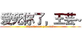 爱死你了，王芸~ (I just need you now)