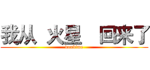 我从  火星
  回来了 (doubime)