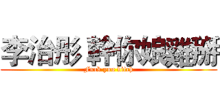 李治彤 幹你娘雞掰 (Fuck you bitch)