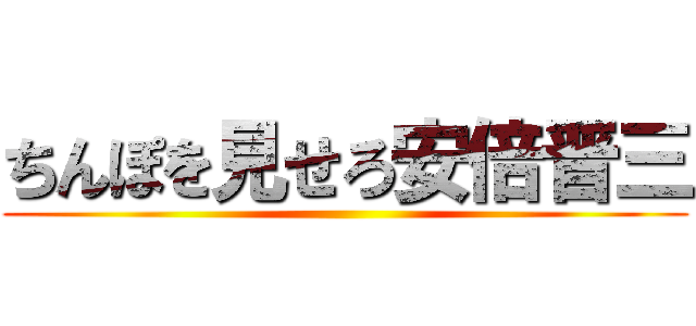 ちんぽを見せろ安倍晋三 ()