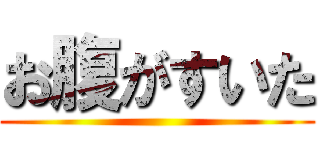 お腹がすいた ()