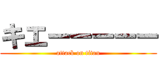 キエーーーーー (attack on titan)