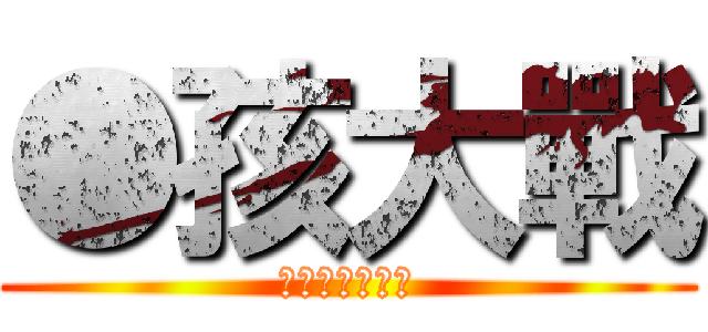 ●孩大戰 (進擊的踢邱啾滴)