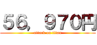 ５６，９７０円 (attack on titan)