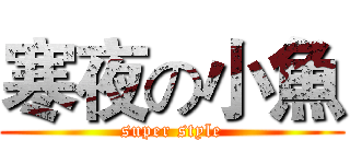 寒夜の小魚 (super style)