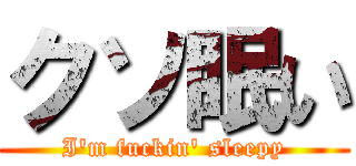 クソ眠い (I'm fuckin' sleepy)