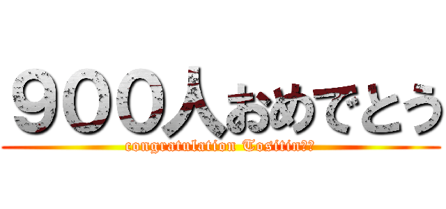 ９００人おめでとう (congratulation Tositin！！)