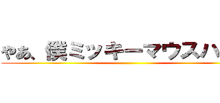 やあ、僕ミッキーマウスハハッ ()