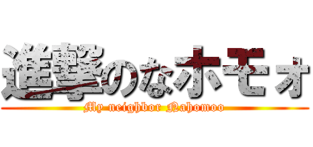 進撃のなホモォ (My neighbor Nahomoo)