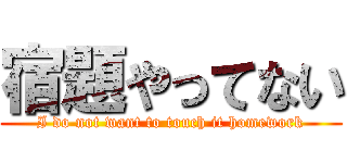 宿題やってない (I do not want to touch it homework)