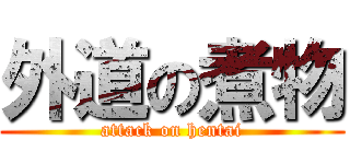 外道の煮物 (attack on hentai)