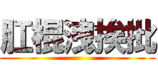 肛棍洩挨批 ()